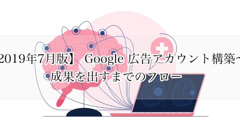 【2019年7月版】 Google 広告アカウント構築〜成果を出すまでのフロー
