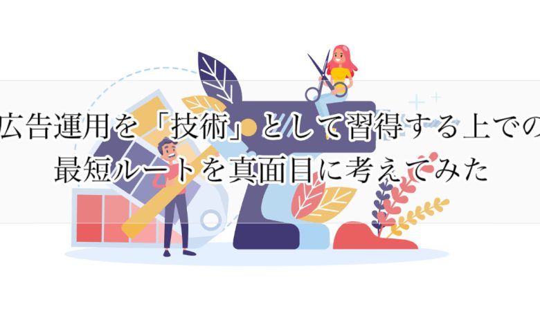 広告運用を「技術」として習得する上での最短ルートを真面目に考えてみた