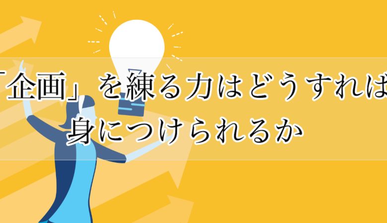 「企画」を練る力はどうすれば身につけられるか