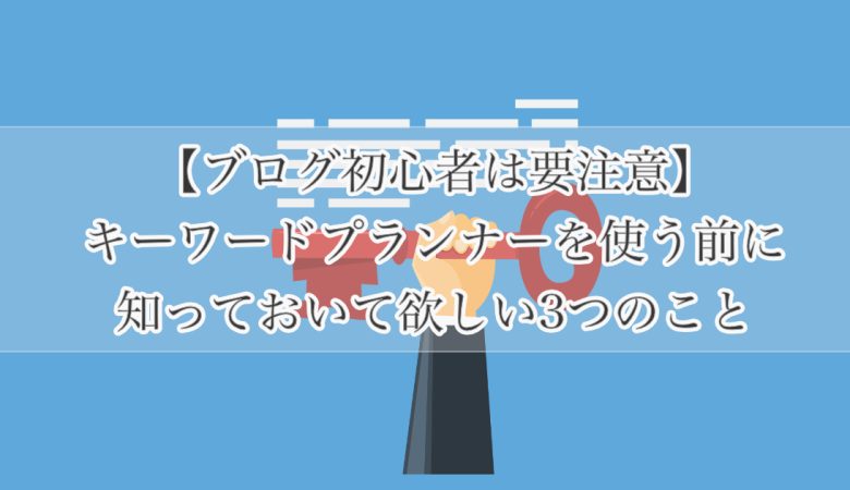【ブログ初心者は要注意】キーワードプランナーを使う前に知っておいて欲しい3つのこと