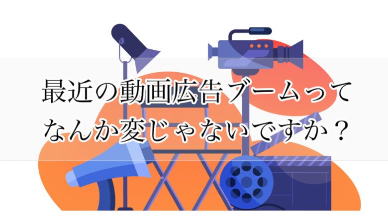最近の動画広告ブームってなんか変じゃないですか？