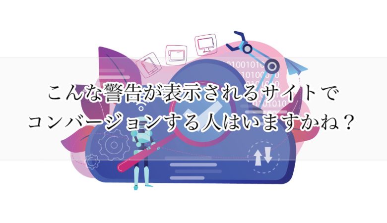 こんな警告が表示されるサイトでコンバージョンする人はいますかね？