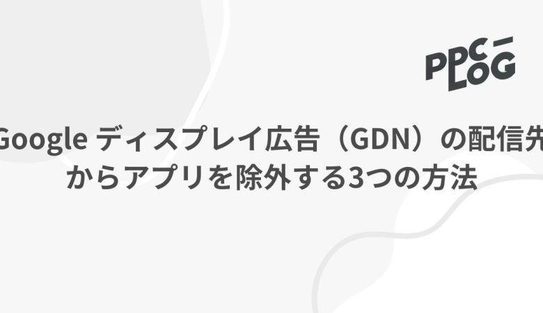 Google ディスプレイ広告（GDN）の配信先からアプリを除外する3つの方法