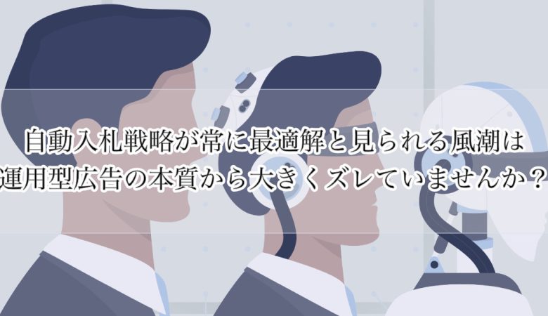 自動入札戦略が常に最適解と見られがちな風潮は運用型広告の本質から大きくズレていませんか？