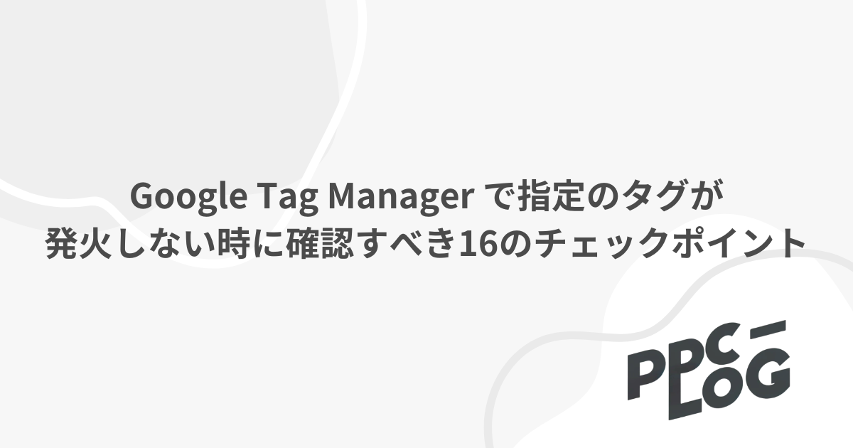 Google Tag Manager で指定のタグが発火しない時に確認すべき16のチェックポイント