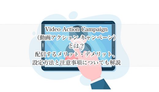 Video Action Campaign（動画アクション キャンペーン）とは？配信するメリット・デメリット、設定方法と注意事項についても解説