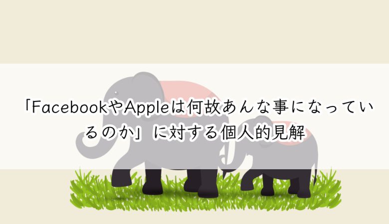 「FacebookやAppleは何故あんなに事になっているのか」に対する個人的見解