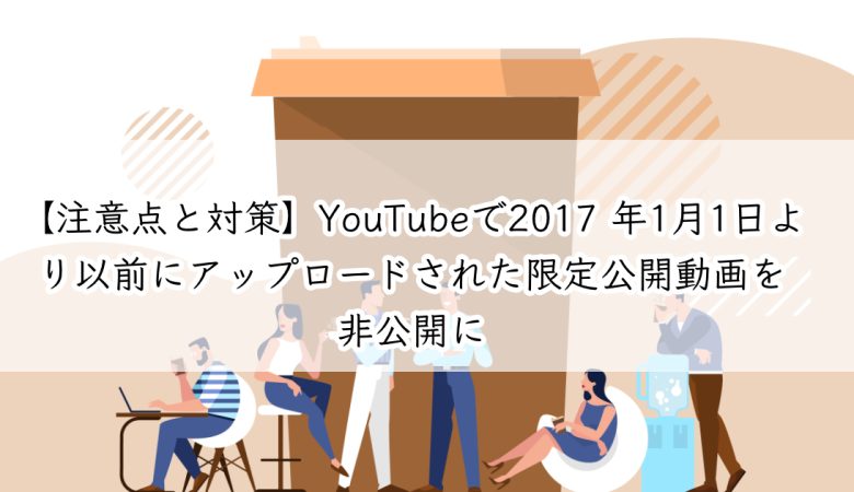 【注意点と対策】YouTubeで2017 年1月1日より以前にアップロードされた限定公開動画を非公開に