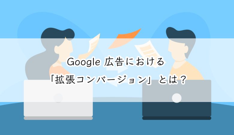 Google 広告における「拡張コンバージョン」とは？