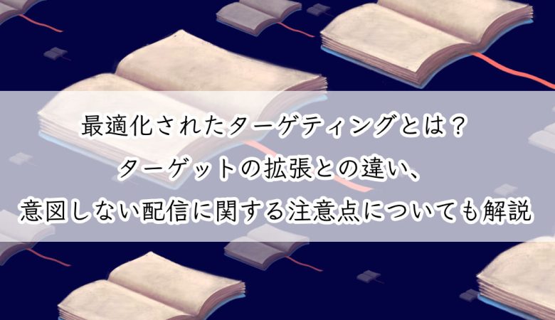 最適化されたターゲティングとは？ターゲットの拡張との違い、意図しない配信に関する注意点についても解説