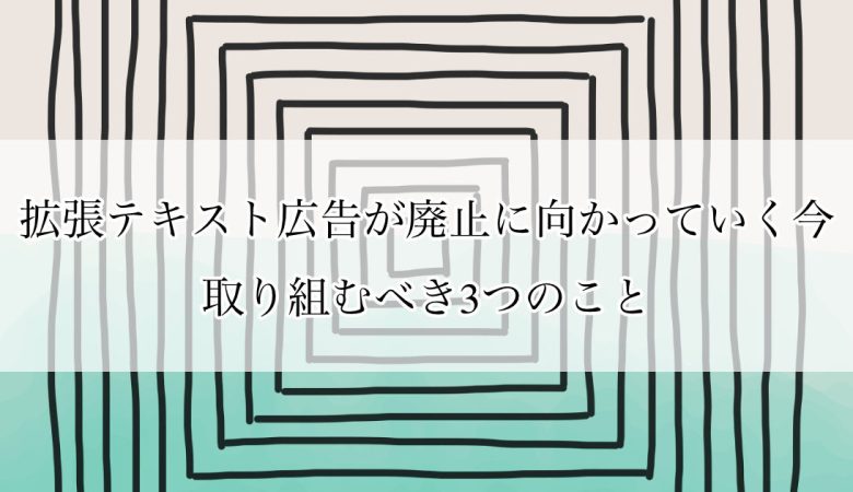 拡張テキスト広告が廃止に向かっていく今取り組むべき3つのこと