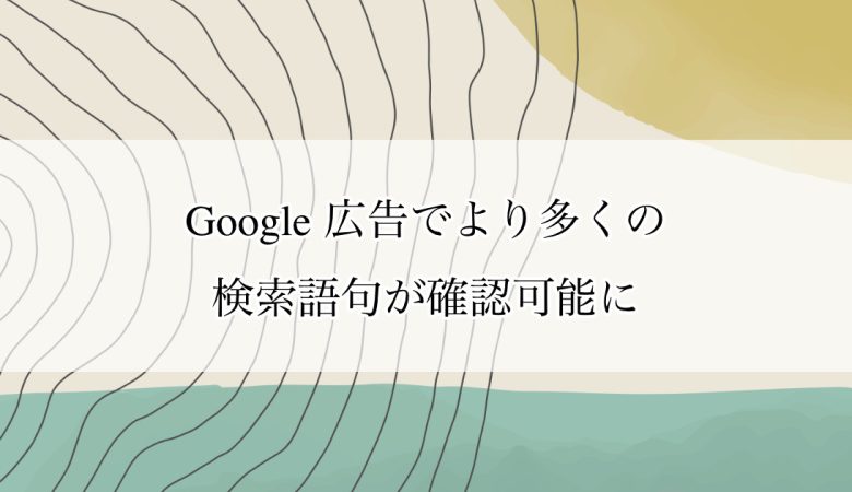Google 広告でより多くの検索語句が確認可能に