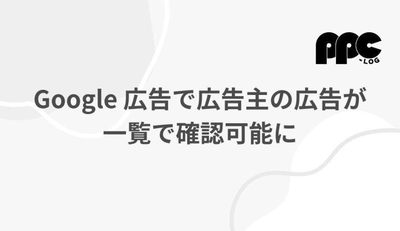 Google 広告で広告主の広告が一覧で確認可能に