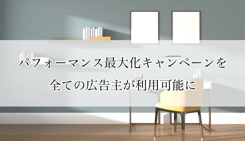 パフォーマンス最大化キャンペーンを全ての広告主が利用可能に