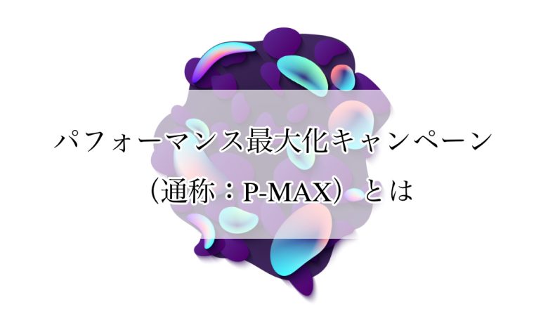 パフォーマンス最大化キャンペーン（P-MAX）とは？