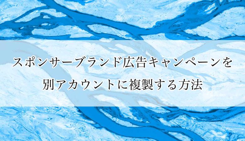 スポンサーブランド広告キャンペーンを別アカウントに複製する方法