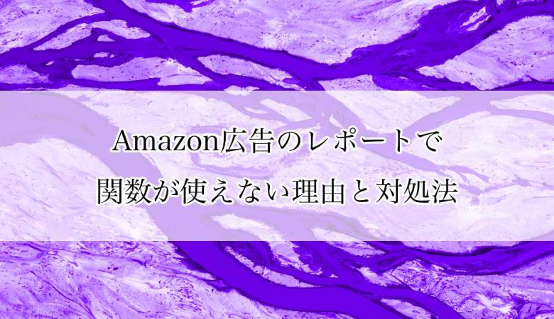 Amazon広告のレポートで関数が使えない理由と対処法