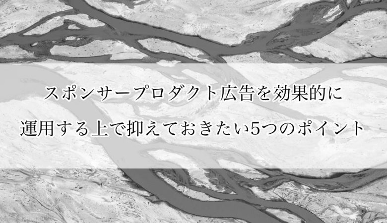 スポンサープロダクト広告を効果的に運用する上で抑えておきたい5つのポイント