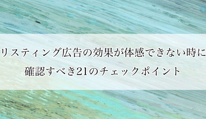 【PDF付き】リスティング広告の効果が体感できない時に確認すべき21のチェックポイント