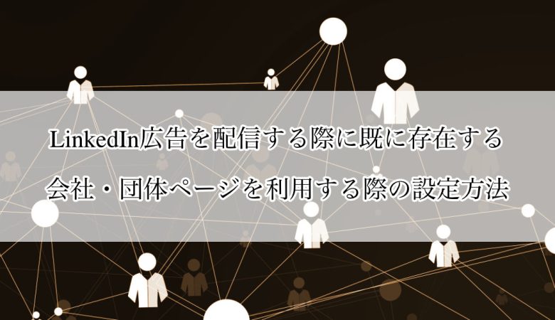LinkedIn広告を配信する際に既に存在する会社・団体ページを利用する際の設定方法