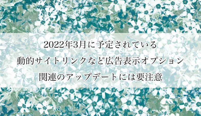 2022年3月に予定されている動的サイトリンクなど広告表示オプション（アセット）関連のアップデートには要注意