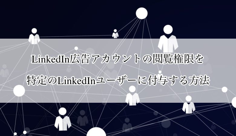 LinkedIn広告アカウントの閲覧権限を特定のLinkedInユーザーに付与する方法