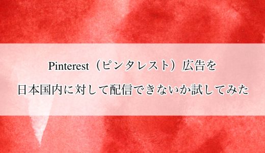 Pinterest（ピンタレスト）広告を日本国内に対して配信できないか試してみた