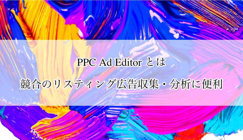 PPC Ad Editor とは｜競合のリスティング広告収集・分析に便利