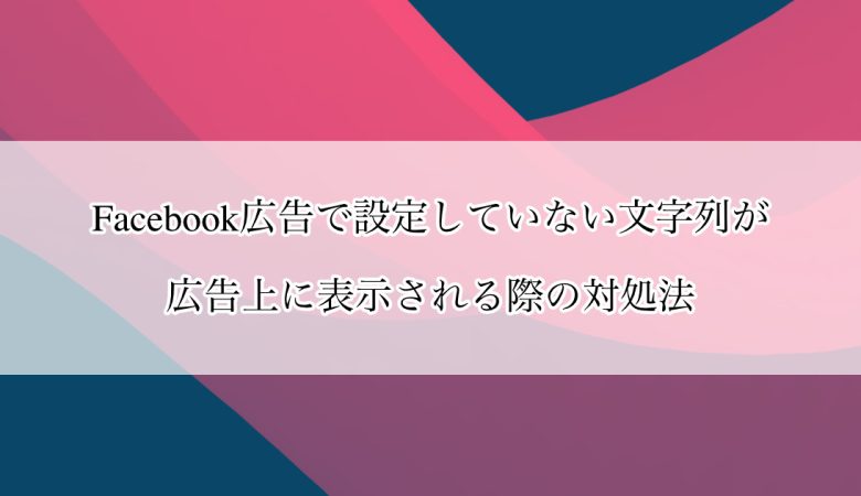 Facebook広告で設定していない文字列が広告上に表示される際の対処法