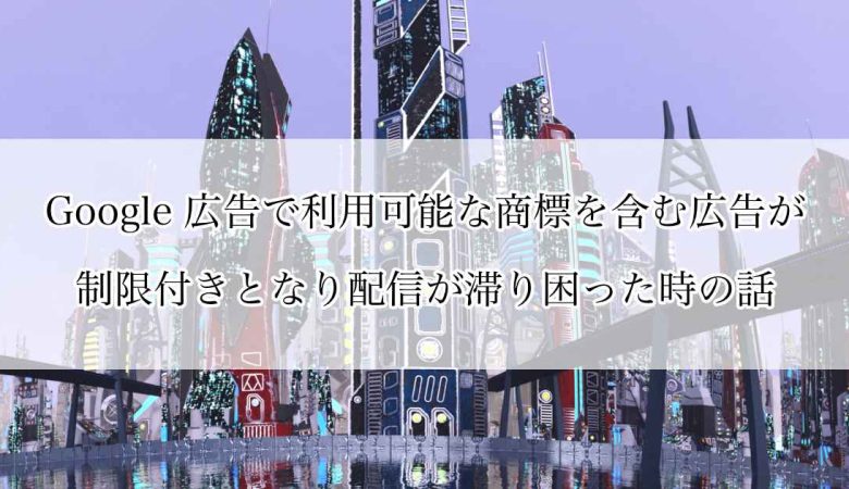 Google 広告で利用可能な商標を含む広告が制限付きとなり配信が滞り困った時の話