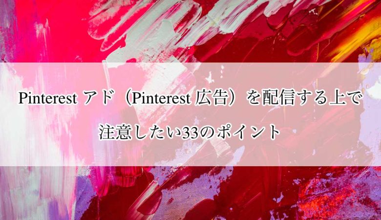 Pinterest アド（Pinterest 広告）を配信する上で注意したい33のポイント