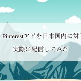 改・Pinterest アド（Pinterest 広告）を日本国内に対して実際に配信してみた