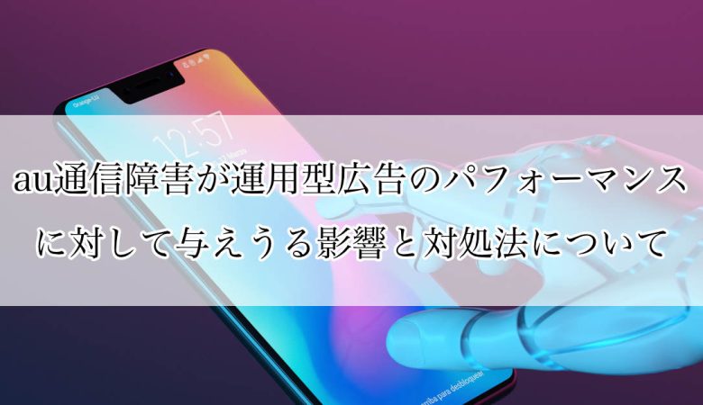 【解決済】au通信障害が運用型広告のパフォーマンスに対して与えうる影響と対処法について