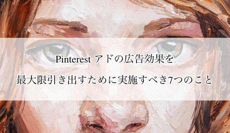 Pinterest アドの広告効果を最大限引き出すために実施すべき7つのこと