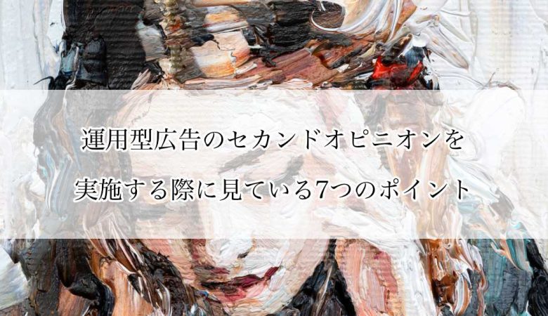 運用型広告のセカンドオピニオンを実施する際に見ている7つのポイント