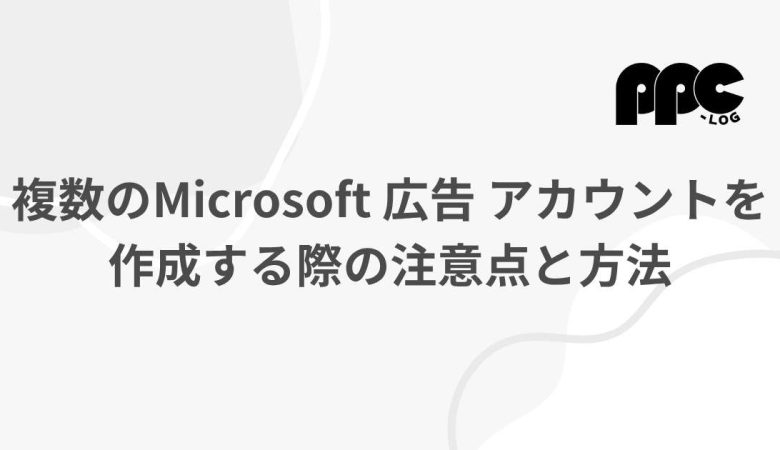 複数のMicrosoft 広告 アカウントを作成する際の注意点と方法