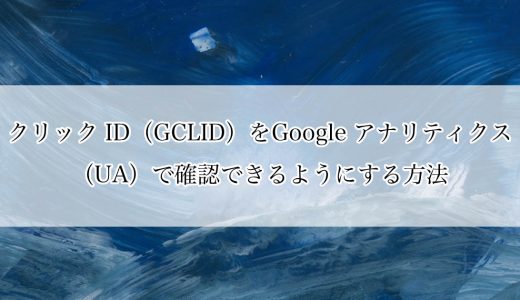 クリック ID（GCLID）をGoogle アナリティクス（UA）で確認できるようにする方法