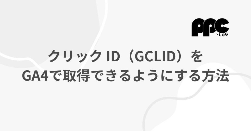クリック ID（GCLID）をGA4で取得できるようにする方法