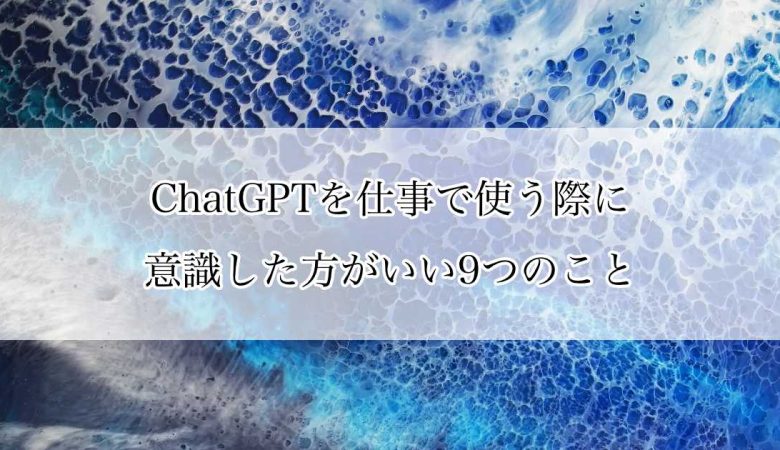 ChatGPTを仕事で使う際に意識した方がいい9つのこと