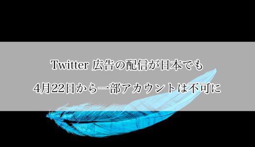Twitter広告の配信が日本でも4月22日から一部アカウントは不可に(配信中のものも停止)