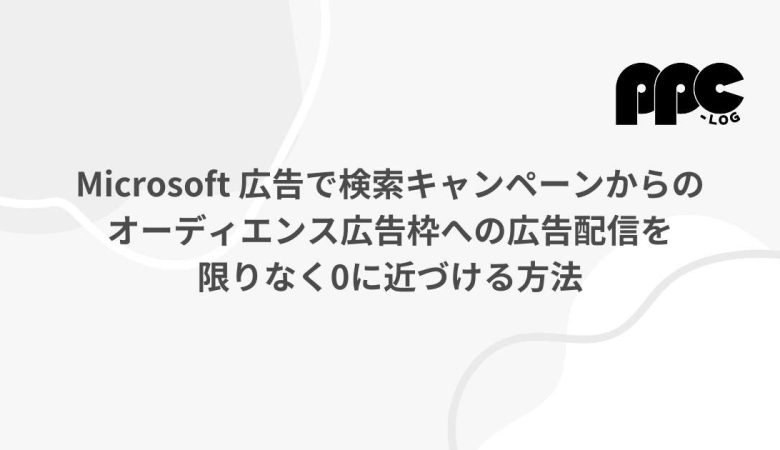 Microsoft 広告で検索キャンペーンからのオーディエンス広告枠への広告配信を限りなく0に近づける方法