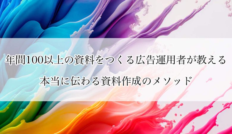 年間100以上の資料をつくる広告運用者が教える、本当に伝わる資料作成のメソッド
