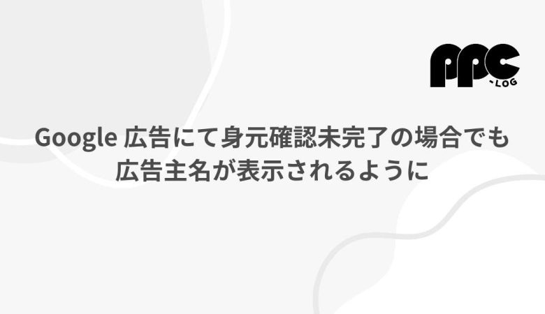 Google 広告にて身元確認未完了の場合でも広告主名が表示されるように