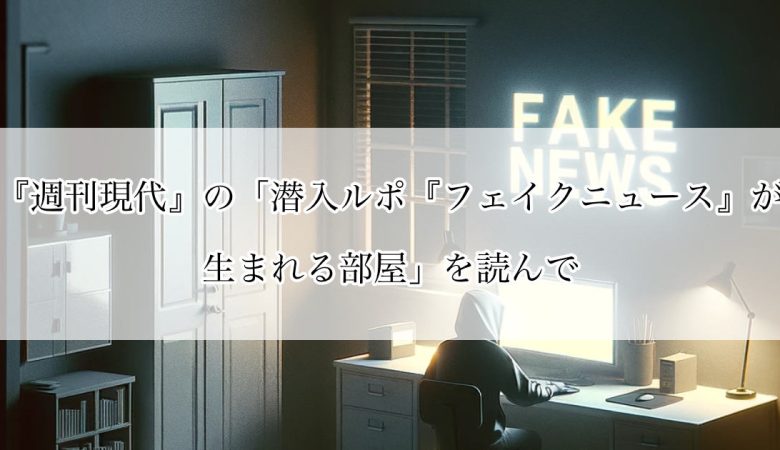 『週刊現代』の「潜入ルポ『フェイクニュース』が生まれる部屋」を読んで