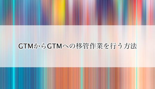 GTMからGTMへの移管作業を行う方法