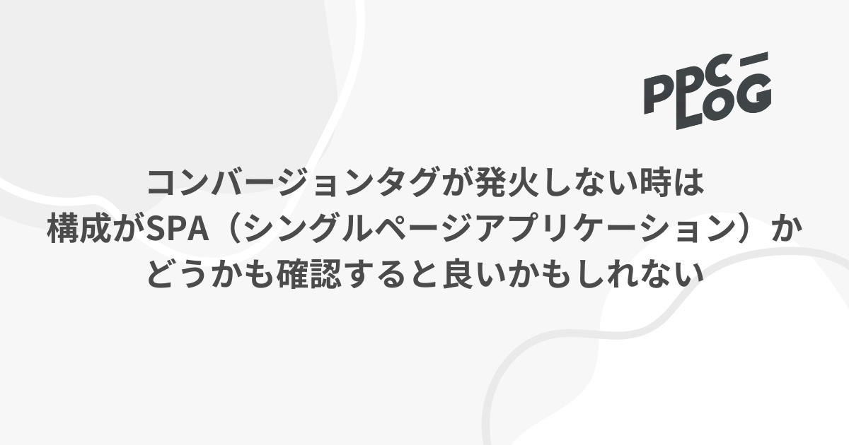 コンバージョンタグが発火しない時は構成がSPA（シングルページアプリケーション）かどうかも確認すると良いかもしれない