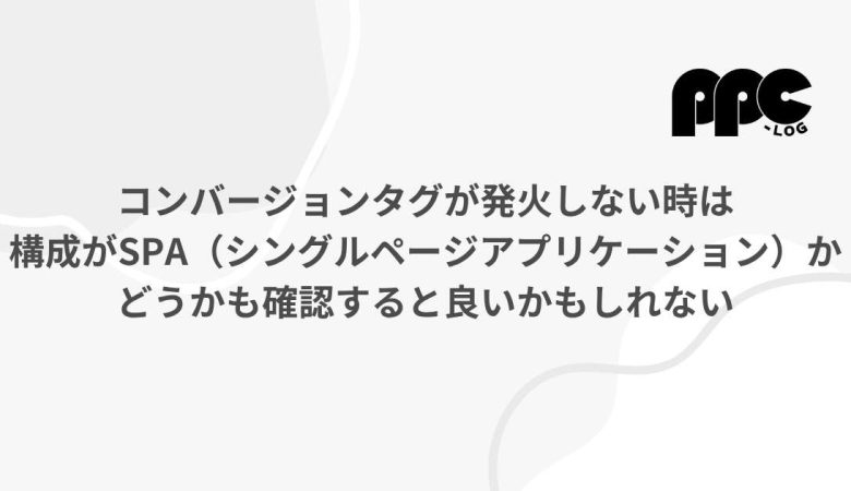 コンバージョンタグが発火しない時は構成がSPA（シングルページアプリケーション）かどうかも確認すると良いかもしれない