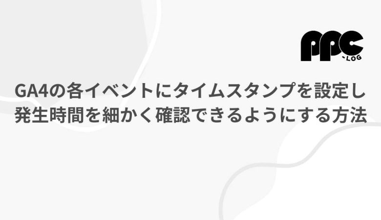 GA4の各イベントにタイムスタンプを設定し発生時間を細かく確認できるようにする方法