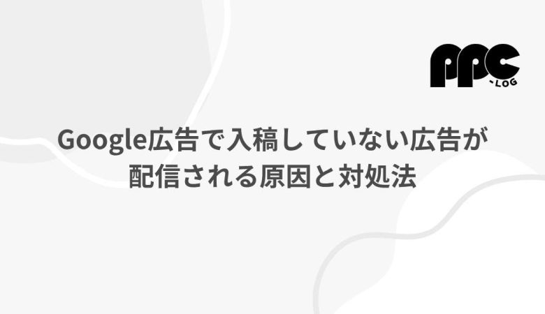 Google広告で入稿していない広告が配信される原因と対処法