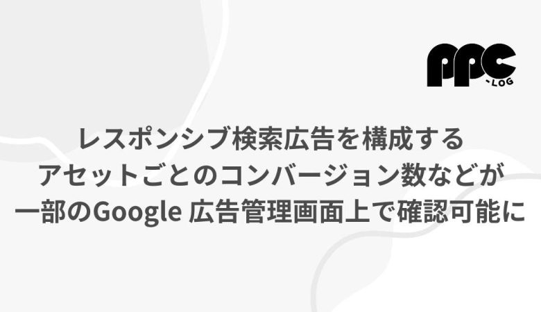 レスポンシブ検索広告を構成するアセットごとのコンバージョン数などが一部のGoogle 広告管理画面上で確認可能に